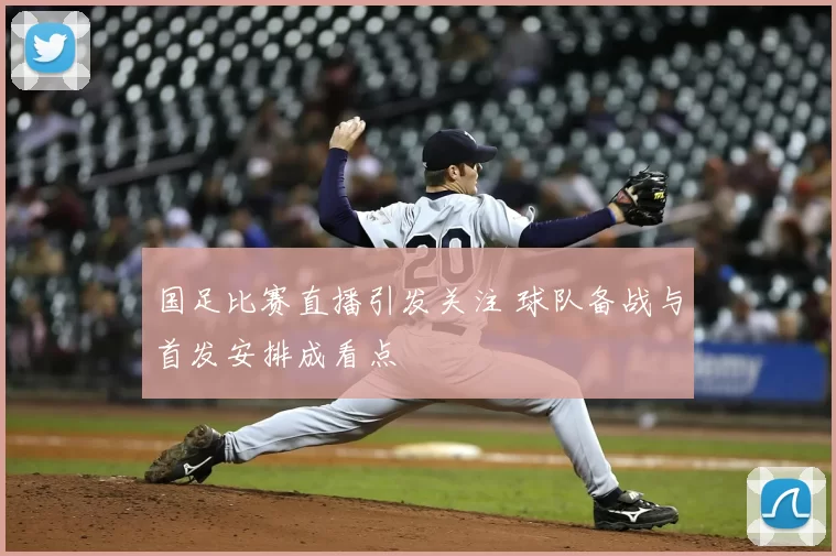 国足比赛直播引发关注 球队备战与首发安排成看点