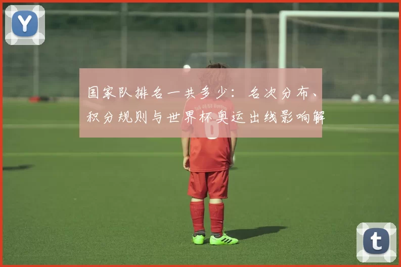 国家队排名一共多少：名次分布、积分规则与世界杯奥运出线影响解读