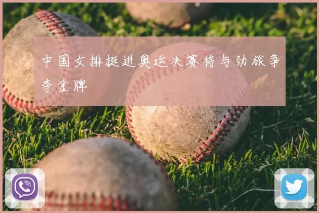 中国女排挺进奥运决赛将与劲旅争夺金牌