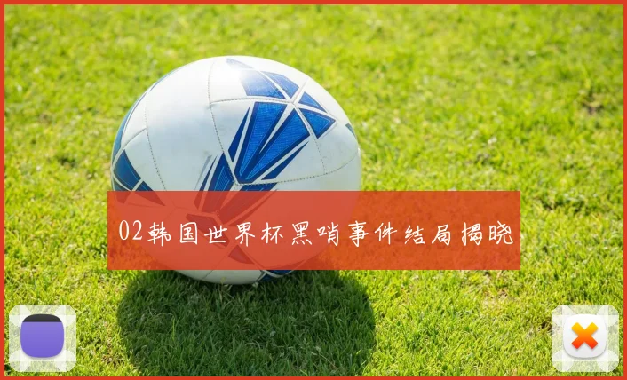 02韩国世界杯黑哨事件结局揭晓