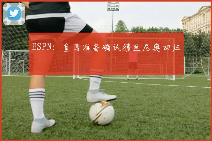 ESPN：皇马准备确认穆里尼奥回归