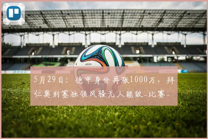 5月29日：德甲身价再涨1000万，拜仁奥利塞独领风骚无人能敌_比赛_训练_球员