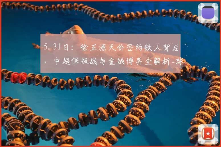 5.31日：徐正源天价签约铁人背后，中超保级战与金钱博弈全解析_球迷_成都_辽宁