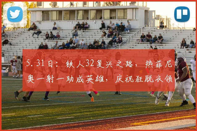 5.31日：铁人32复兴之路，热菲尼奥一射一助成英雄，庆祝狂脱衣领红，直接退场成笑谈_比赛_海港_黄牌
