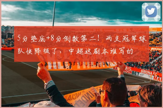 5分垫底+8分倒数第二！两支冠军球队快降级了，中超这剧本谁写的