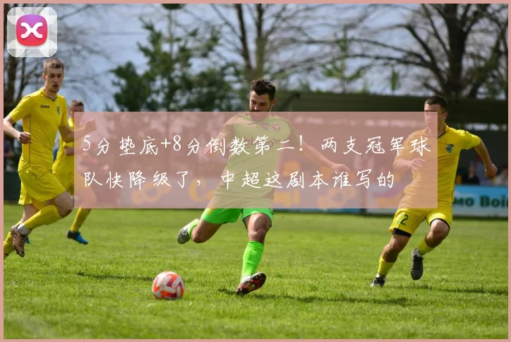 5分垫底+8分倒数第二！两支冠军球队快降级了，中超这剧本谁写的