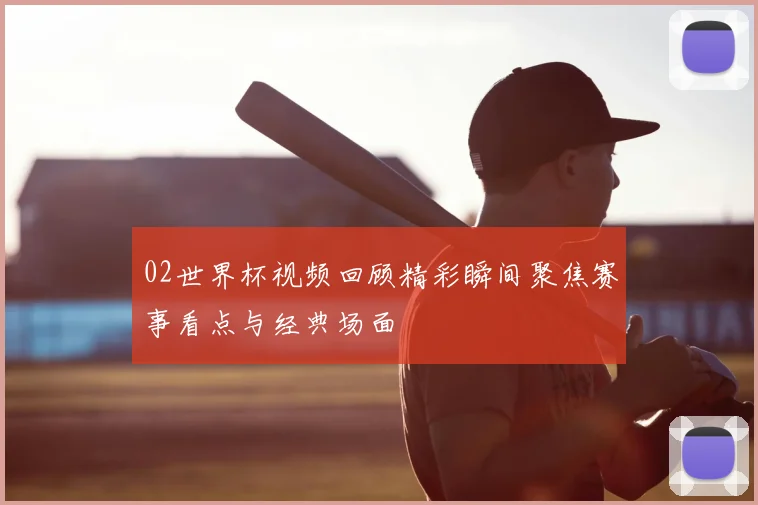 02世界杯视频回顾精彩瞬间聚焦赛事看点与经典场面