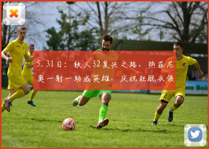 5.31日：铁人32复兴之路，热菲尼奥一射一助成英雄，庆祝狂脱衣领红，直接退场成笑谈_比赛_海港_黄牌
