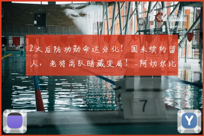 2大后防功勋命运分化！国米续约留人，老将离队暗藏变局！_阿切尔比_防线_意甲