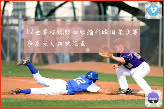 02世界杯视频回顾精彩瞬间聚焦赛事看点与经典场面